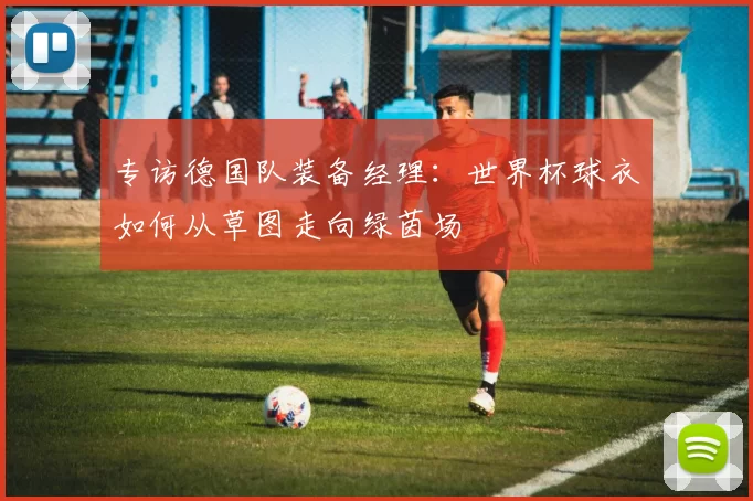 专访德国队装备经理:世界杯球衣如何从草图走向绿茵场