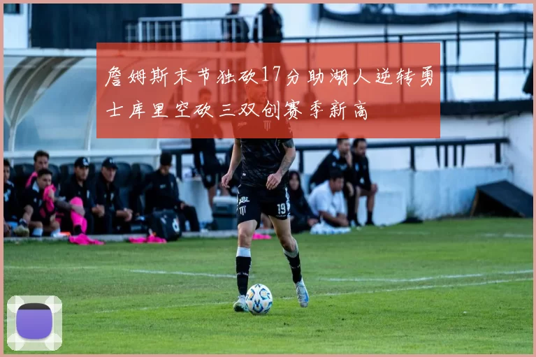 詹姆斯末节独砍17分助湖人逆转勇士库里空砍三双创赛季新高