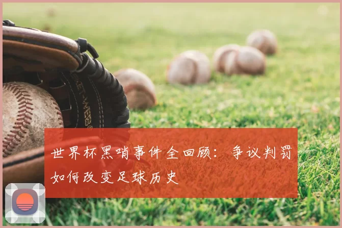 世界杯黑哨事件全回顾:争议判罚如何改变足球历史