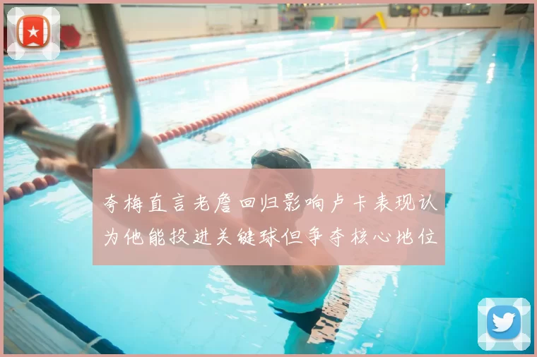 夸梅直言老詹回归影响卢卡表现认为他能投进关键球但争夺核心地位成阻碍