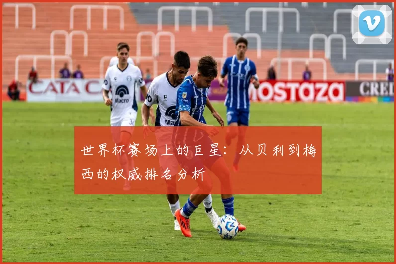 世界杯赛场上的巨星:从贝利到梅西的权威排名分析