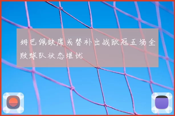 姆巴佩缺席或替补出战欧冠五场全败球队状态堪忧