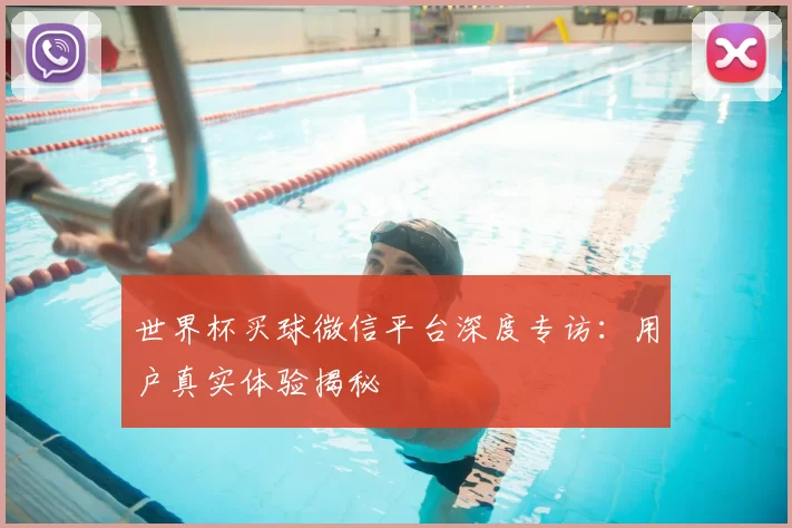世界杯买球微信平台深度专访：用户真实体验揭秘