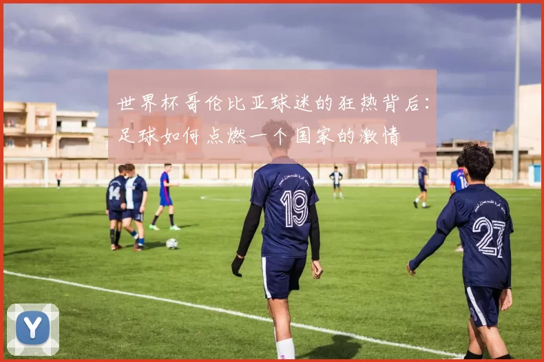 世界杯哥伦比亚球迷的狂热背后:足球如何点燃一个国家的激情