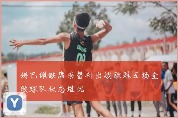 姆巴佩缺席或替补出战欧冠五场全败球队状态堪忧