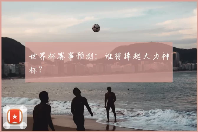 世界杯赛事预测：谁将捧起大力神杯？
