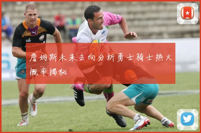 詹姆斯未来去向分析勇士骑士热火概率揭秘