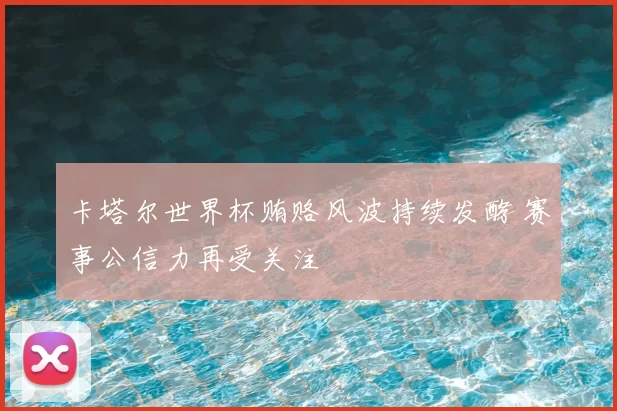 卡塔尔世界杯贿赂风波持续发酵 赛事公信力再受关注