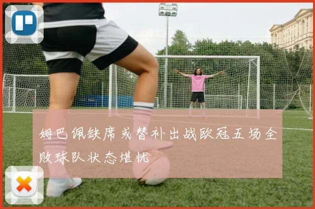 姆巴佩缺席或替补出战欧冠五场全败球队状态堪忧