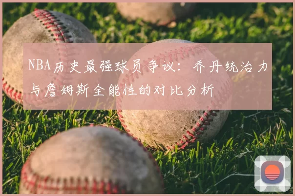 NBA历史最强球员争议：乔丹统治力与詹姆斯全能性的对比分析