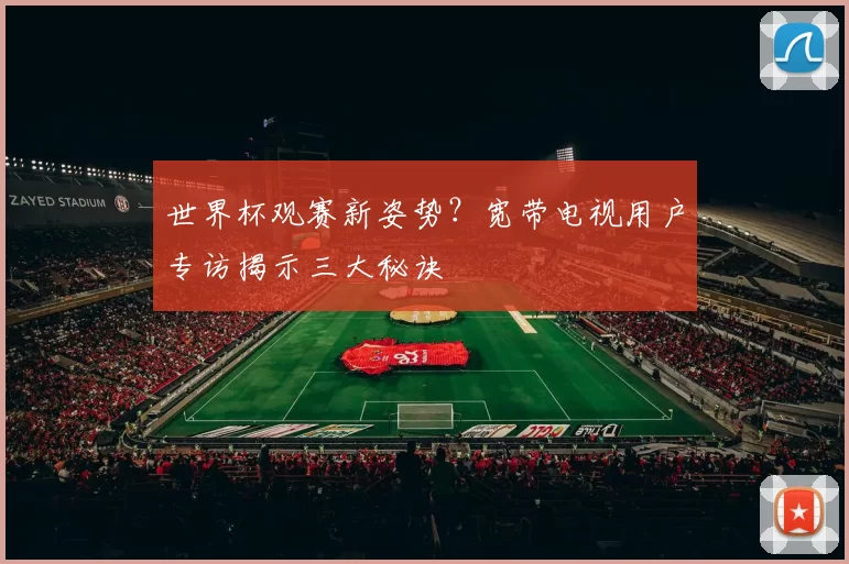 世界杯观赛新姿势？宽带电视用户专访揭示三大秘诀
