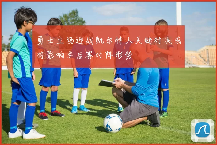 勇士主场迎战凯尔特人关键对决或将影响季后赛对阵形势
