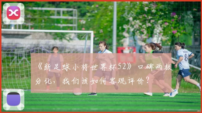 《新足球小将世界杯52》口碑两极分化,我们该如何客观评价?