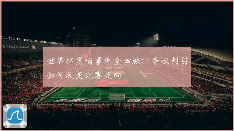 世界杯黑哨事件全回顾：争议判罚如何改变比赛走向