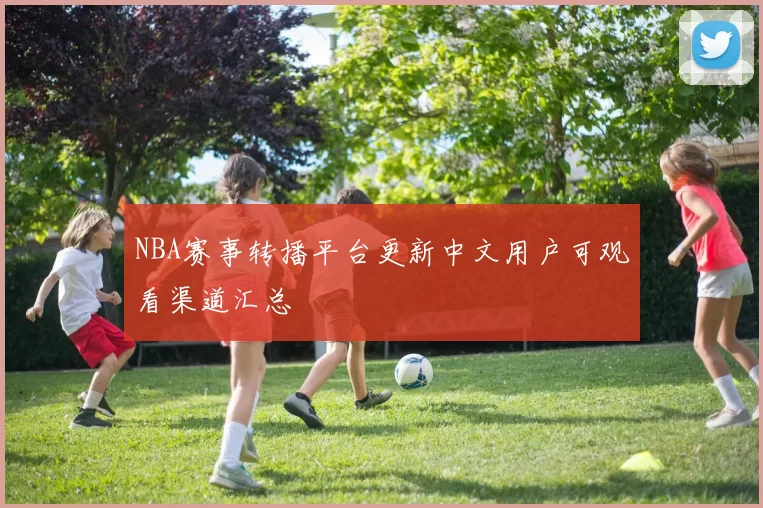 NBA赛事转播平台更新中文用户可观看渠道汇总