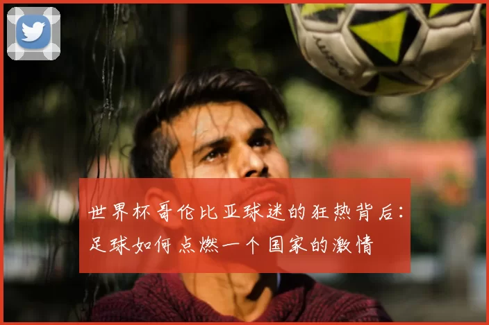 世界杯哥伦比亚球迷的狂热背后:足球如何点燃一个国家的激情