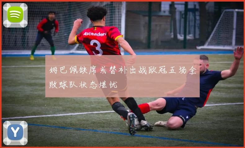 姆巴佩缺席或替补出战欧冠五场全败球队状态堪忧
