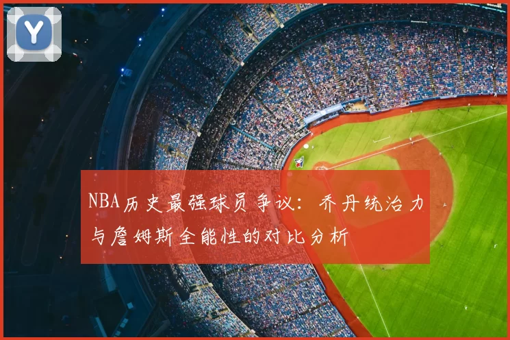 NBA历史最强球员争议：乔丹统治力与詹姆斯全能性的对比分析
