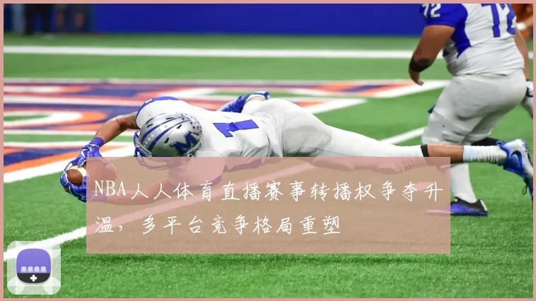 NBA人人体育直播赛事转播权争夺升温，多平台竞争格局重塑