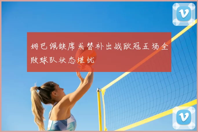 姆巴佩缺席或替补出战欧冠五场全败球队状态堪忧