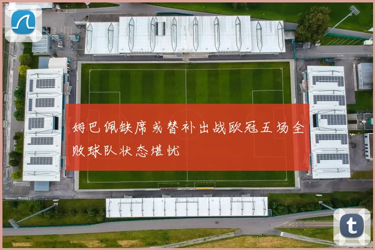 姆巴佩缺席或替补出战欧冠五场全败球队状态堪忧