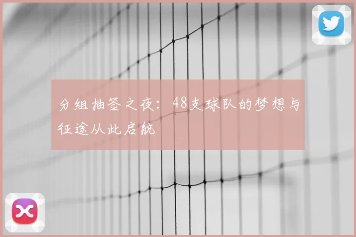 分组抽签之夜：48支球队的梦想与征途从此启航