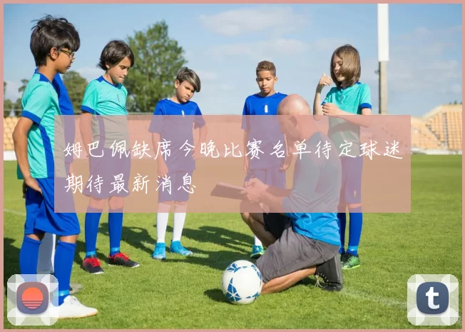 姆巴佩缺席今晚比赛名单待定球迷期待最新消息