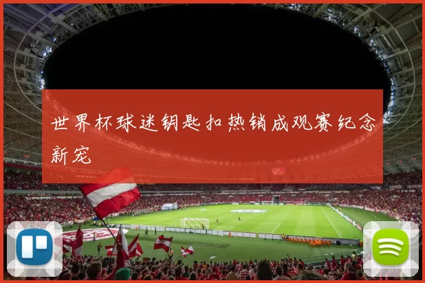 世界杯球迷钥匙扣热销成观赛纪念新宠