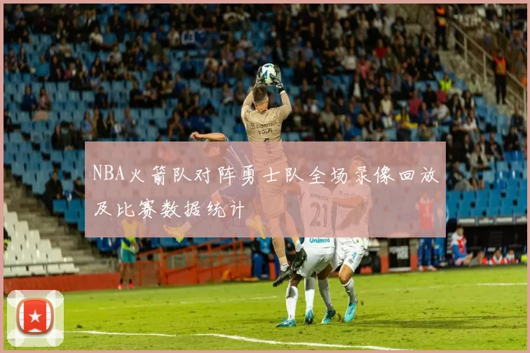 NBA火箭队对阵勇士队全场录像回放及比赛数据统计