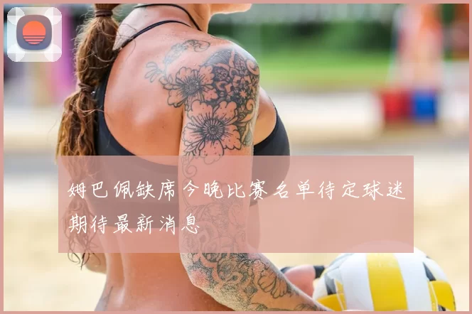 姆巴佩缺席今晚比赛名单待定球迷期待最新消息