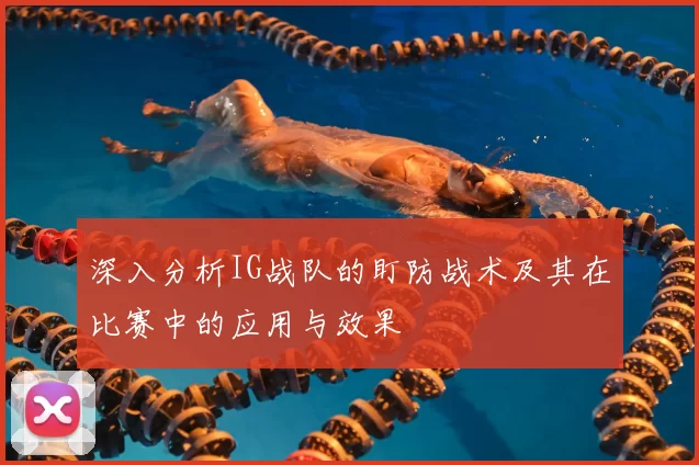 深入分析IG战队的盯防战术及其在比赛中的应用与效果