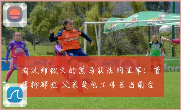淘汰郑钦文的黑马获法网亚军：曾患抑郁症 父亲是电工母亲当前台