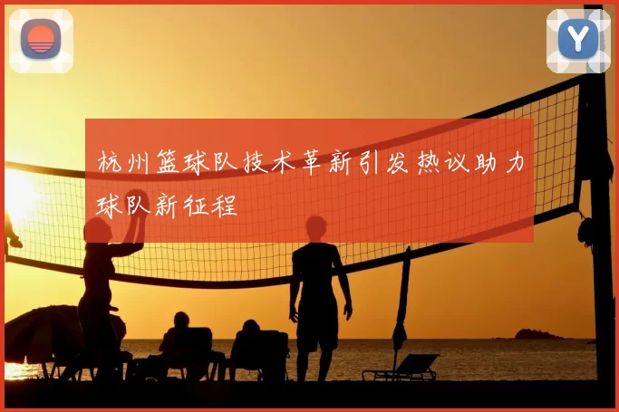 杭州篮球队技术革新引发热议助力球队新征程