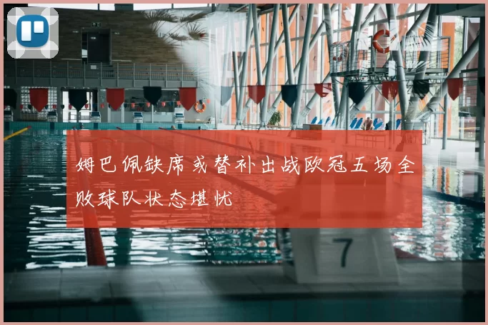 姆巴佩缺席或替补出战欧冠五场全败球队状态堪忧