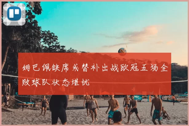 姆巴佩缺席或替补出战欧冠五场全败球队状态堪忧