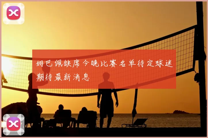 姆巴佩缺席今晚比赛名单待定球迷期待最新消息