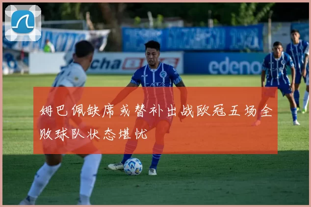 姆巴佩缺席或替补出战欧冠五场全败球队状态堪忧