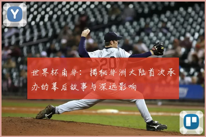 世界杯南非：揭秘非洲大陆首次承办的幕后故事与深远影响