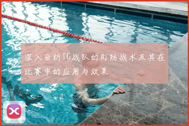 深入分析IG战队的盯防战术及其在比赛中的应用与效果