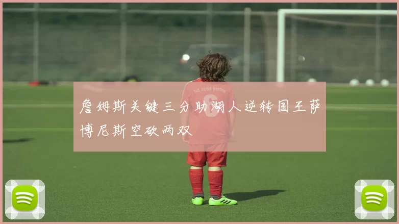 詹姆斯关键三分助湖人逆转国王萨博尼斯空砍两双