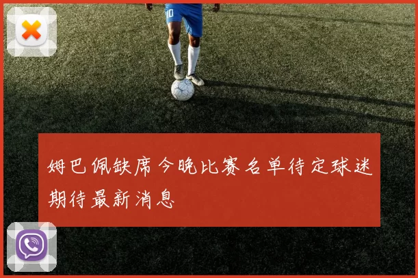 姆巴佩缺席今晚比赛名单待定球迷期待最新消息