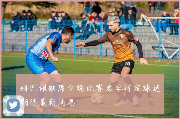 姆巴佩缺席今晚比赛名单待定球迷期待最新消息