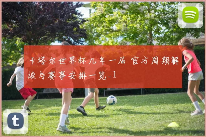 卡塔尔世界杯几年一届 官方周期解读与赛事安排一览_1