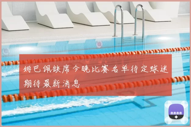 姆巴佩缺席今晚比赛名单待定球迷期待最新消息