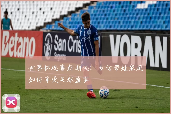 世界杯观赛新潮流：专访带娃家庭如何享受足球盛宴