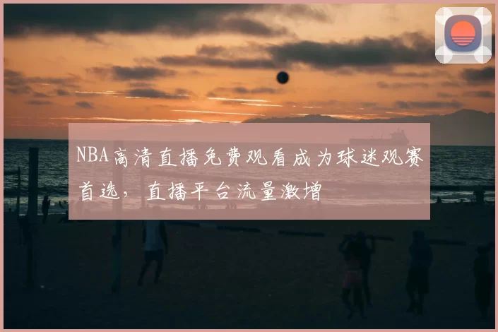 NBA高清直播免费观看成为球迷观赛首选，直播平台流量激增