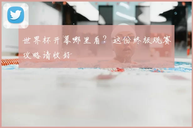 世界杯开幕哪里看？这份终极观赛攻略请收好