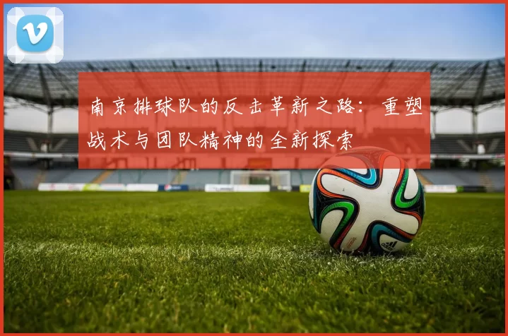 南京排球队的反击革新之路：重塑战术与团队精神的全新探索