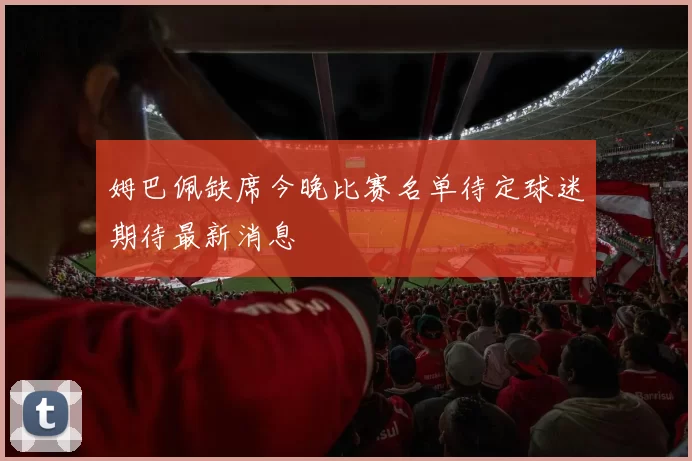 姆巴佩缺席今晚比赛名单待定球迷期待最新消息