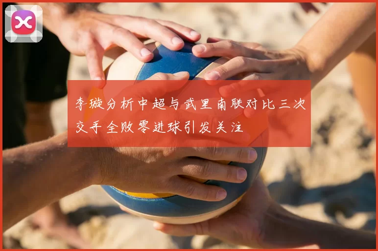 李璇分析中超与武里南联对比三次交手全败零进球引发关注